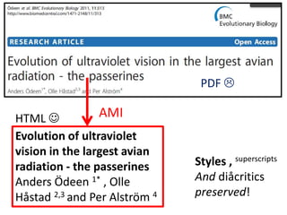 PDF 

AMI
HTML 
Evolution of ultraviolet
vision in the largest avian
radiation - the passerines
Anders Ödeen 1* , Olle
Håstad 2,3 and Per Alström 4

Styles , superscripts
And diåcritics
preserved!

 