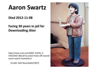 Aaron Swartz
Died 2012-11-08

Facing 30 years in jail for
Downloading JStor

http://news.cnet.com/8301-13578_357611642-38/call-to-action-kicks-off-secondaaron-swartz-hackathon/
(Credit: Seth Rosenblatt/CNET)

 