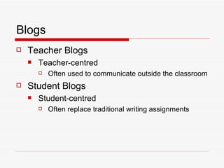 Blogs Teacher Blogs Teacher-centred Often used to communicate outside the classroom Student Blogs Student-centred Often replace traditional writing assignments 