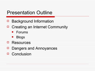 Presentation Outline Background Information Creating an Internet Community Forums Blogs Resources Dangers and Annoyances Conclusion 