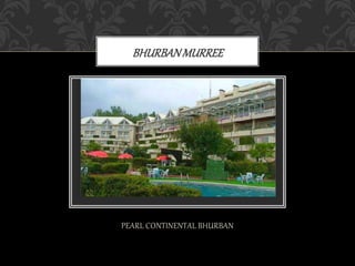 PEARL CONTINENTAL BHURBAN
BHURBANMURREE
 