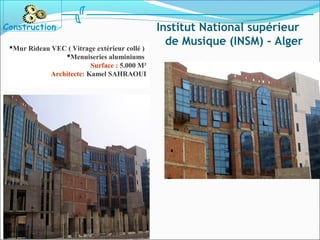 Mur Rideau VEC ( Vitrage extérieur collé )
Menuiseries aluminiums
Surface : 5.000 M²
Architecte: Kamel SAHRAOUI
Construction Institut National supérieur
de Musique (INSM) - Alger
 