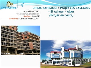 Mur-rideau VEC,
Menuiseries Aluminiums
Surface : 6.000 M²
Architecte SOPIREF SAHRAOUI
Construction URBAL SAHRAOUI : Projet LES CASCADES
- El Achour - Alger
(Projet en cours)
 