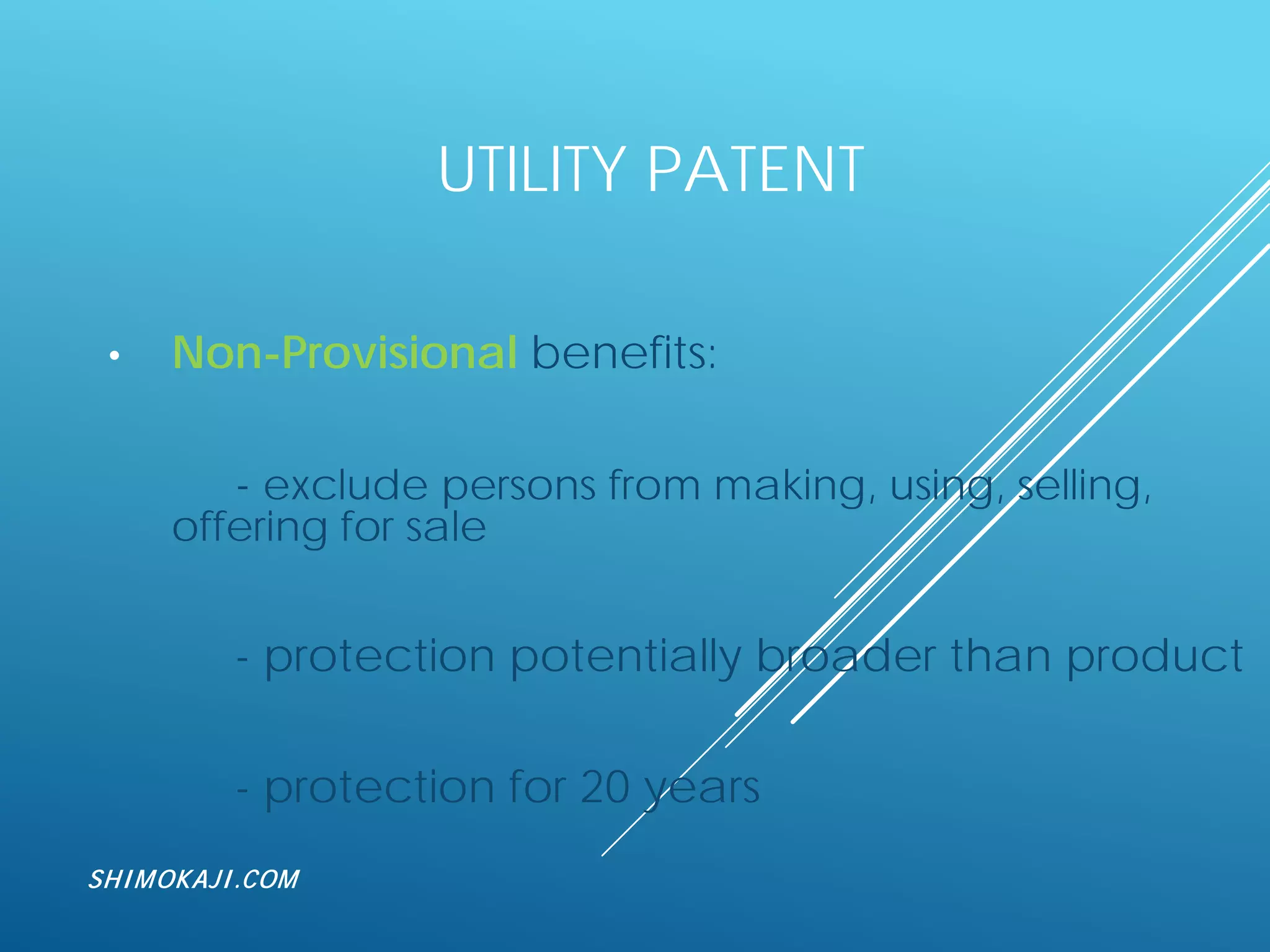 UTILITY PATENT
• Non-Provisional benefits:
- exclude persons from making, using, selling,
offering for sale
- protection potentially broader than product
- protection for 20 years
SHIMOKAJI.COM
 