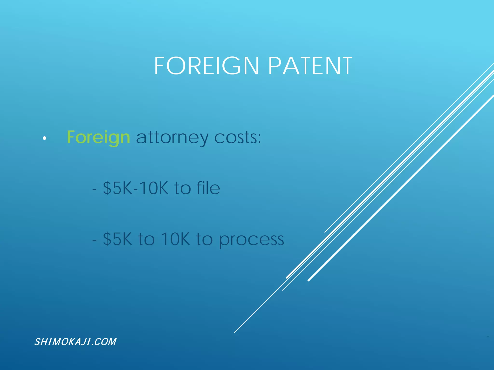 FOREIGN PATENT
• Foreign attorney costs:
- $5K-10K to file
- $5K to 10K to process
23
SHIMOKAJI.COM
 