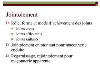 Jointoiement Rôle, forme et mode d’achèvement des joints Joints creux Joints affleurants Joints saillants Jointoiement en montant pour maçonnerie enduite Regarnissage, rejointoiement pour maçonnerie apparente 