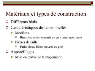 Matériaux et types de construction Différents bâtis Caractéristiques dimensionnelles Moellons Bruts, ébauchés, équarris ou en « opus incertum » Pierres de taille Petits blocs, Blocs moyens ou gros Appareillages Mise en œuvre de la maçonnerie 