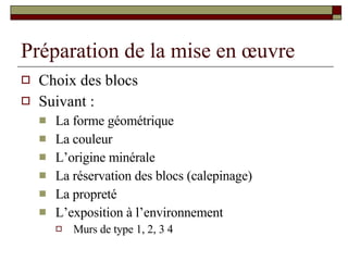 Préparation de la mise en œuvre Choix des blocs Suivant : La forme géométrique La couleur L’origine minérale La réservation des blocs (calepinage) La propreté L’exposition à l’environnement Murs de type 1, 2, 3 4 