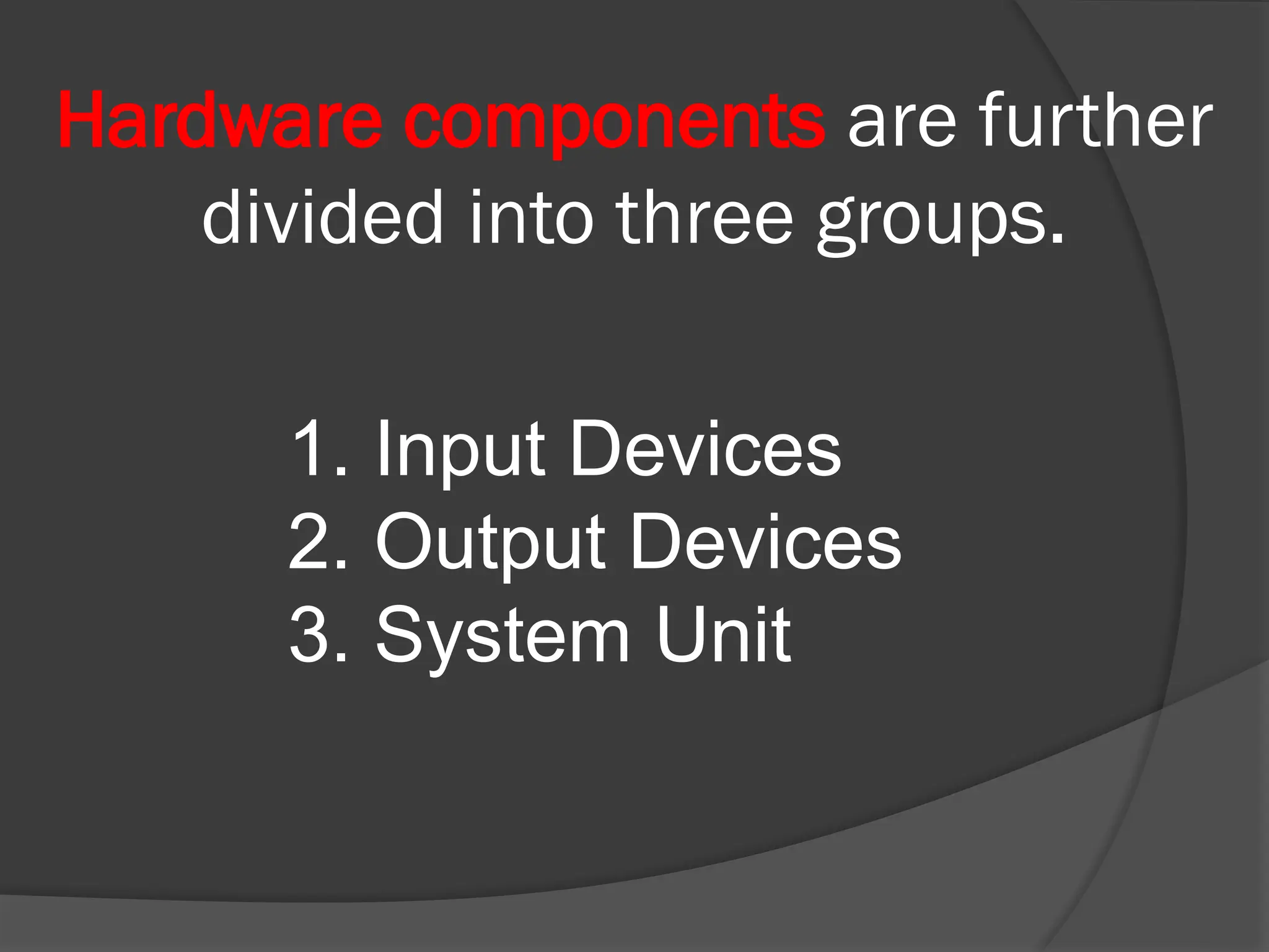 Hardware components are further
divided into three groups.
1. Input Devices
2. Output Devices
3. System Unit
 