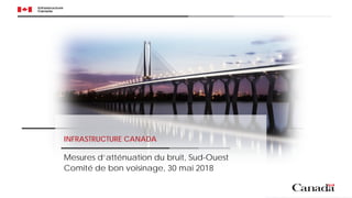 INFRASTRUCTURE CANADA
Mesures d‘atténuation du bruit, Sud-Ouest
Comité de bon voisinage, 30 mai 2018
 