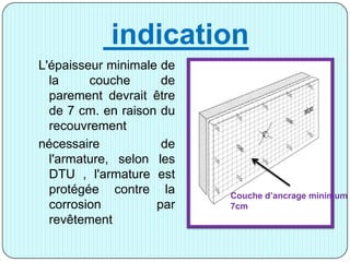 indication
L'épaisseur minimale de
la couche de
parement devrait être
de 7 cm. en raison du
recouvrement
nécessaire de
l'armature, selon les
DTU , l'armature est
protégée contre la
corrosion par
revêtement
Couche d’ancrage minimum
7cm
 