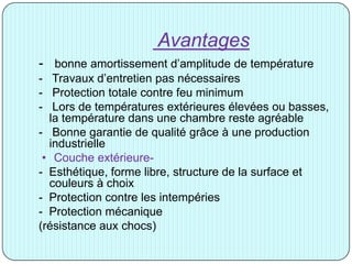Avantages
- bonne amortissement d’amplitude de température
- Travaux d’entretien pas nécessaires
- Protection totale contre feu minimum
- Lors de températures extérieures élevées ou basses,
la température dans une chambre reste agréable
- Bonne garantie de qualité grâce à une production
industrielle
• Couche extérieure-
- Esthétique, forme libre, structure de la surface et
couleurs à choix
- Protection contre les intempéries
- Protection mécanique
(résistance aux chocs)
 