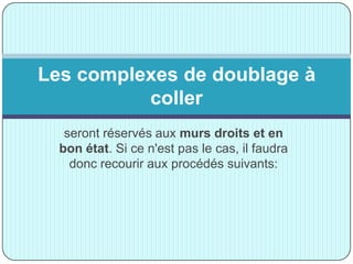 seront réservés aux murs droits et en
bon état. Si ce n'est pas le cas, il faudra
donc recourir aux procédés suivants:
Les complexes de doublage à
coller
 