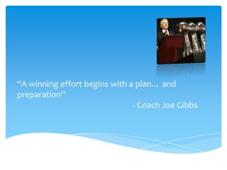“A winning effort begins with a plan… and
preparation”
                               - Coach Joe Gibbs
 