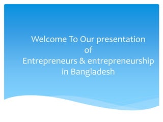 Welcome To Our presentation
of
Entrepreneurs & entrepreneurship
in Bangladesh
 