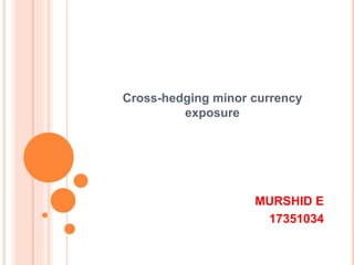 Cross-hedging minor currency
exposure
MURSHID E
17351034
 