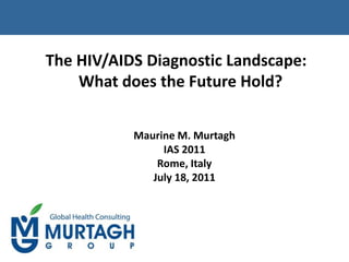 The HIV/AIDS Diagnostic Landscape:  What does the Future Hold? Maurine M. Murtagh IAS 2011 Rome, Italy July 18, 2011 