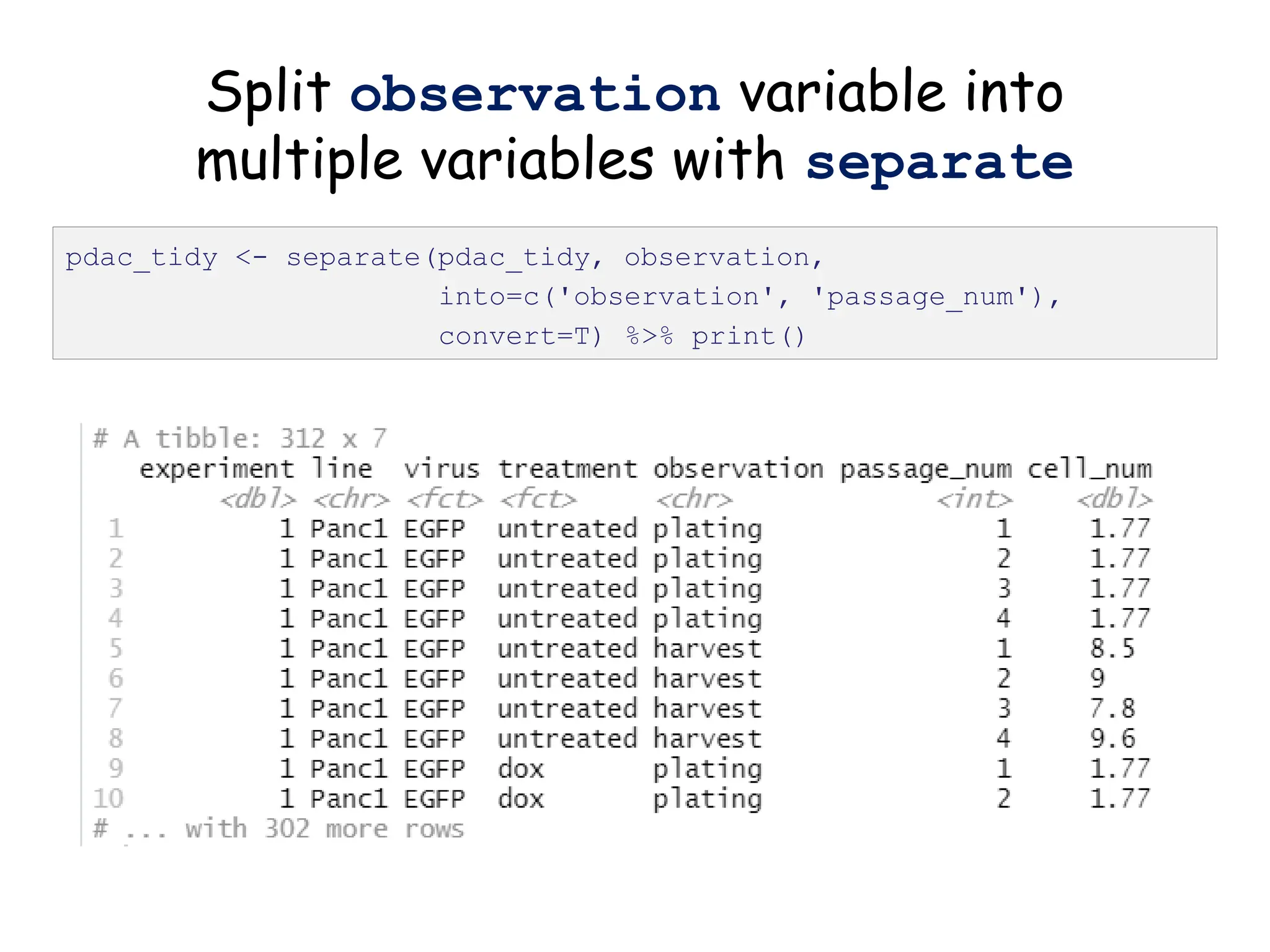 Split observation variable into
multiple variables with separate
pdac_tidy <- separate(pdac_tidy, observation,
into=c('observation', 'passage_num'),
convert=T) %>% print()
 