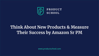 www.productschool.com
Think About New Products & Measure
Their Success by Amazon Sr PM
 