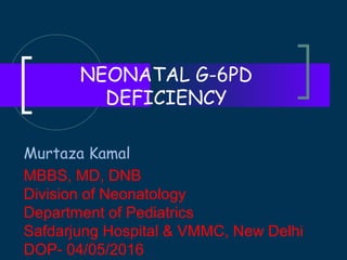 NEONATAL G-6PD
DEFICIENCY
Murtaza Kamal
MBBS, MD, DNB
Division of Neonatology
Department of Pediatrics
Safdarjung Hospital & VMMC, New Delhi
DOP- 04/05/2016
 