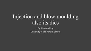 Injection and blow moulding
also its dies
By; Murtaza king
University of the Punjab, Lahore
 