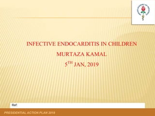 PRESIDENTIAL ACTION PLAN 2018
Ref:
INFECTIVE ENDOCARDITIS IN CHILDREN
MURTAZA KAMAL
5TH JAN, 2019
 