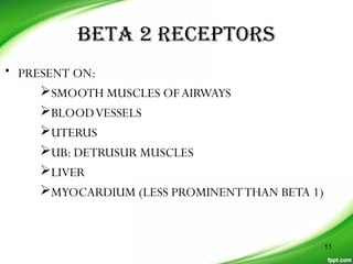 BETA 2 RECEPTORS
• PRESENT ON:
SMOOTH MUSCLES OFAIRWAYS
BLOODVESSELS
UTERUS
UB: DETRUSUR MUSCLES
LIVER
MYOCARDIUM (LESS PROMINENTTHAN BETA 1)
11
 