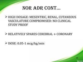 NOR ADR CONT…
 HIGH DOSAGE: MESENTRIC, RENAL, CUTANEOUS
VASCULATURE COMPROMISED: NO CLINICAL
STUDY PROOF
 RELATIVELY SPARES CEREBRAL + CORONARY
 DOSE: 0.05-1 mcg/kg/min
20
 