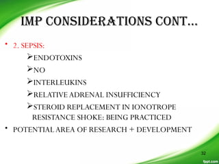 IMP CONSIDERATIONS CONT…
• 2. SEPSIS:
ENDOTOXINS
NO
INTERLEUKINS
RELATIVEADRENAL INSUFFICIENCY
STEROID REPLACEMENT IN IONOTROPE
RESISTANCE SHOKE: BEING PRACTICED
• POTENTIALAREA OF RESEARCH + DEVELOPMENT
32
 