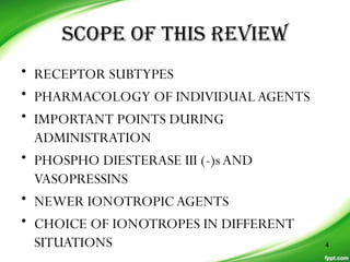 SCOPE OF THIS REVIEW
• RECEPTOR SUBTYPES
• PHARMACOLOGY OF INDIVIDUAL AGENTS
• IMPORTANT POINTS DURING
ADMINISTRATION
• PHOSPHO DIESTERASE III (-)sAND
VASOPRESSINS
• NEWER IONOTROPICAGENTS
• CHOICE OF IONOTROPES IN DIFFERENT
SITUATIONS 4
 