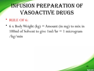 inFUsion preparaTion oF
VasoaCTiVe DrUGs
• RULE OF 6:
• 6 x BodyWeight (kg) =Amount (in mg) to mix in
100ml of Solvent to give 1ml/hr = 1 microgram
/kg/min
49
 