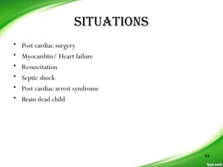 siTUaTions
• Post cardiac surgery
• Myocarditis/ Heart failure
• Resuscitation
• Septic shock
• Post cardiac arrest syndrome
• Brain dead child
54
 
