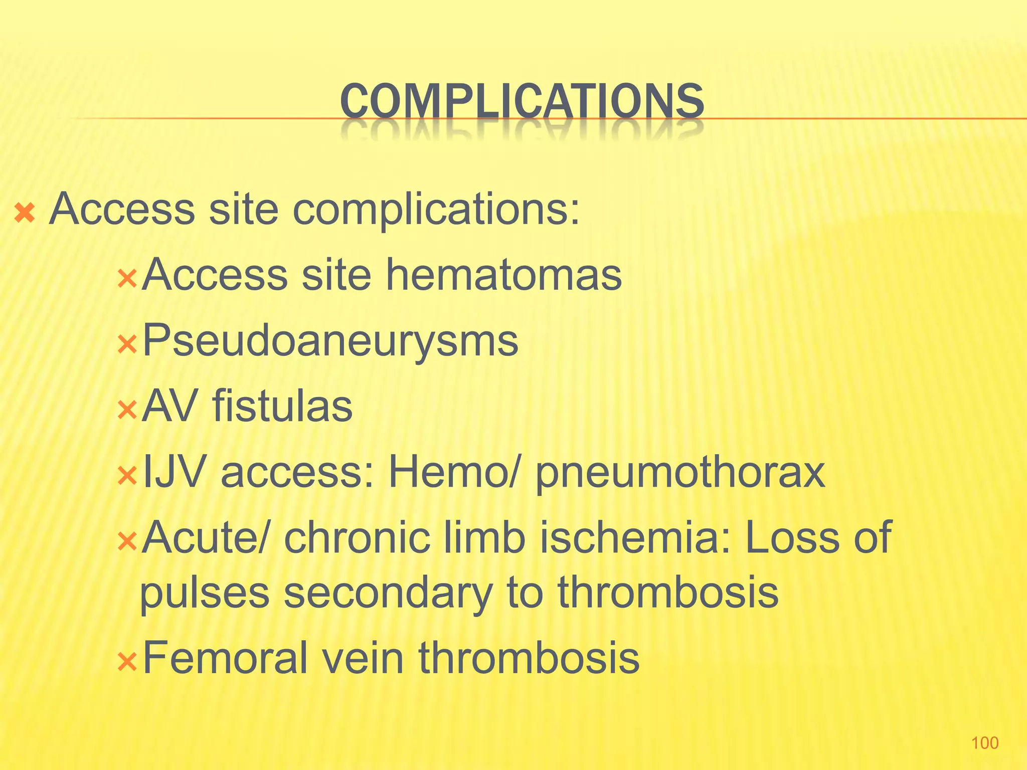 COMPLICATIONS
 Access site complications:
Access site hematomas
Pseudoaneurysms
AV fistulas
IJV access: Hemo/ pneumothorax
Acute/ chronic limb ischemia: Loss of
pulses secondary to thrombosis
Femoral vein thrombosis
100
 