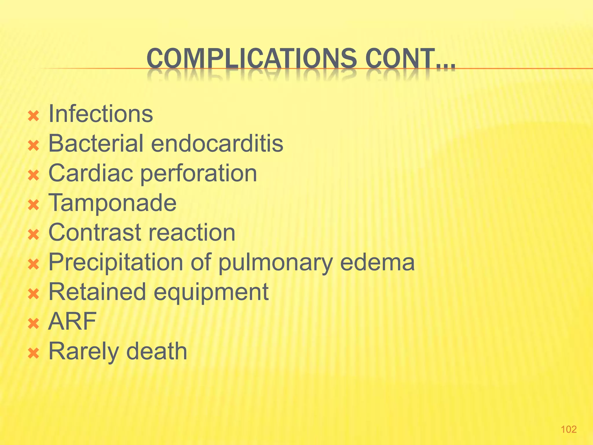 COMPLICATIONS CONT…
 Infections
 Bacterial endocarditis
 Cardiac perforation
 Tamponade
 Contrast reaction
 Precipitation of pulmonary edema
 Retained equipment
 ARF
 Rarely death
102
 