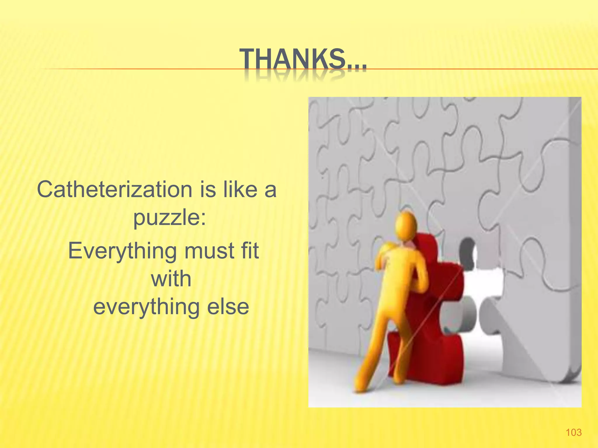 THANKS…
Catheterization is like a
puzzle:
Everything must fit
with
everything else
103
 