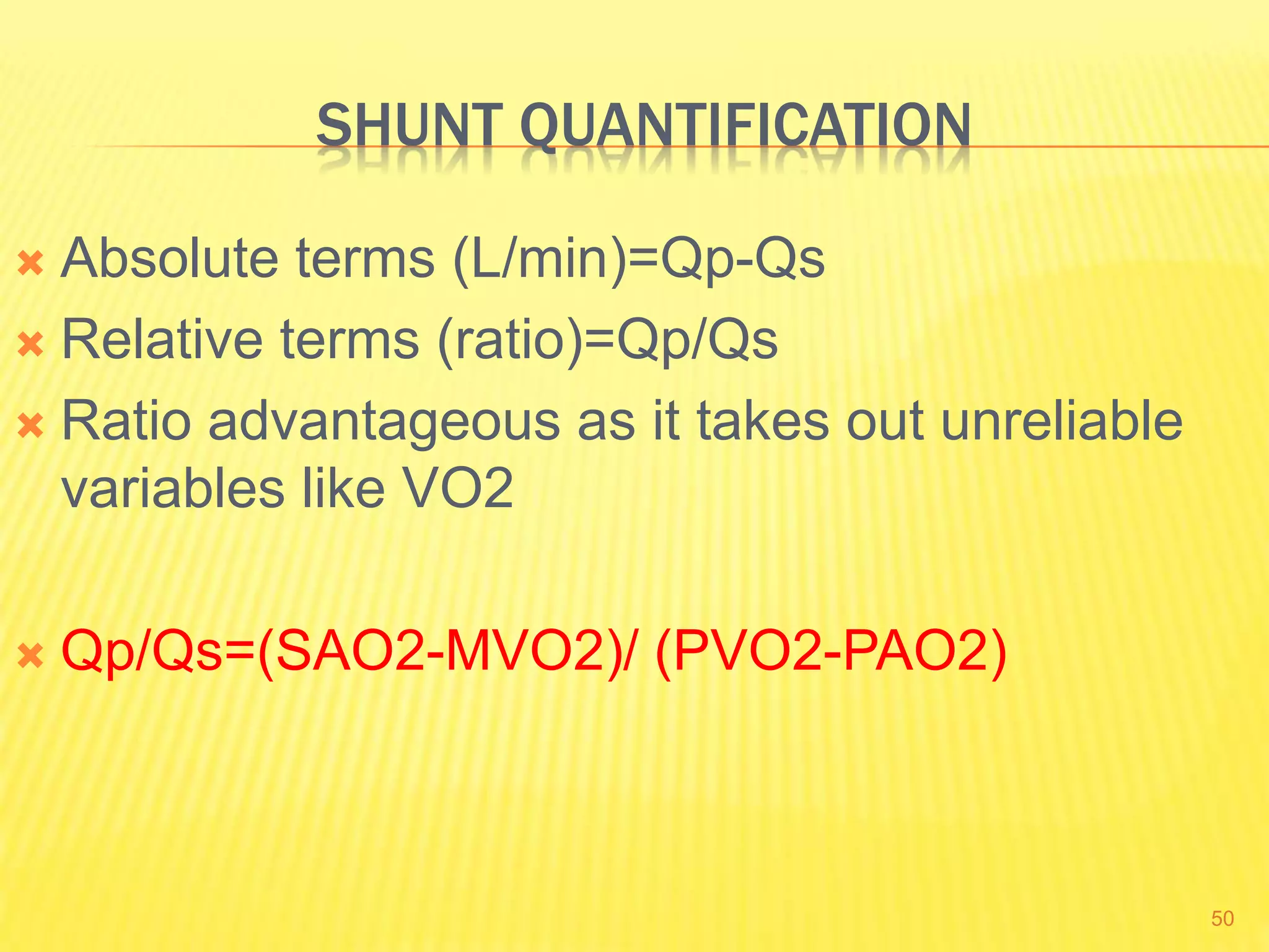 SHUNT QUANTIFICATION
 Absolute terms (L/min)=Qp-Qs
 Relative terms (ratio)=Qp/Qs
 Ratio advantageous as it takes out unreliable
variables like VO2
 Qp/Qs=(SAO2-MVO2)/ (PVO2-PAO2)
50
 