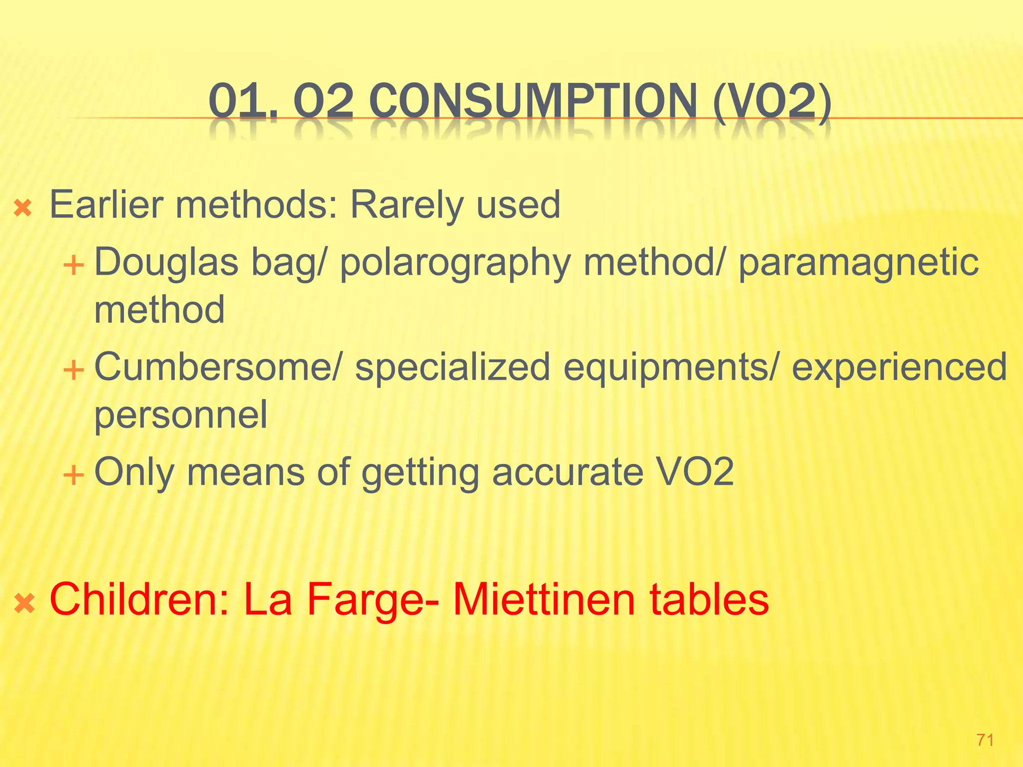 01. O2 CONSUMPTION (VO2)
 Earlier methods: Rarely used
 Douglas bag/ polarography method/ paramagnetic
method
 Cumbersome/ specialized equipments/ experienced
personnel
 Only means of getting accurate VO2
 Children: La Farge- Miettinen tables
71
 