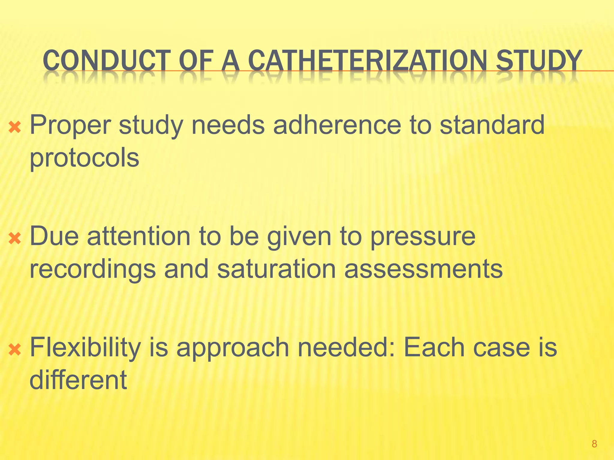 CONDUCT OF A CATHETERIZATION STUDY
 Proper study needs adherence to standard
protocols
 Due attention to be given to pressure
recordings and saturation assessments
 Flexibility is approach needed: Each case is
different
8
 