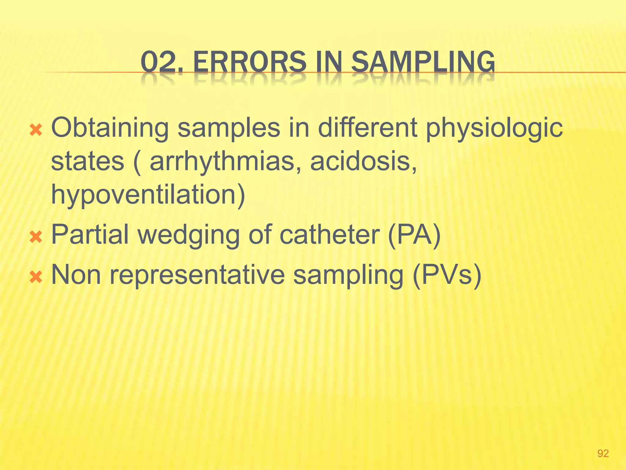 02. ERRORS IN SAMPLING
 Obtaining samples in different physiologic
states ( arrhythmias, acidosis,
hypoventilation)
 Partial wedging of catheter (PA)
 Non representative sampling (PVs)
92
 