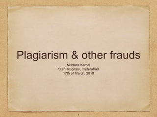 Plagiarism & other frauds
Murtaza Kamal
Star Hospitals, Hyderabad
17th of March, 2019
1
 