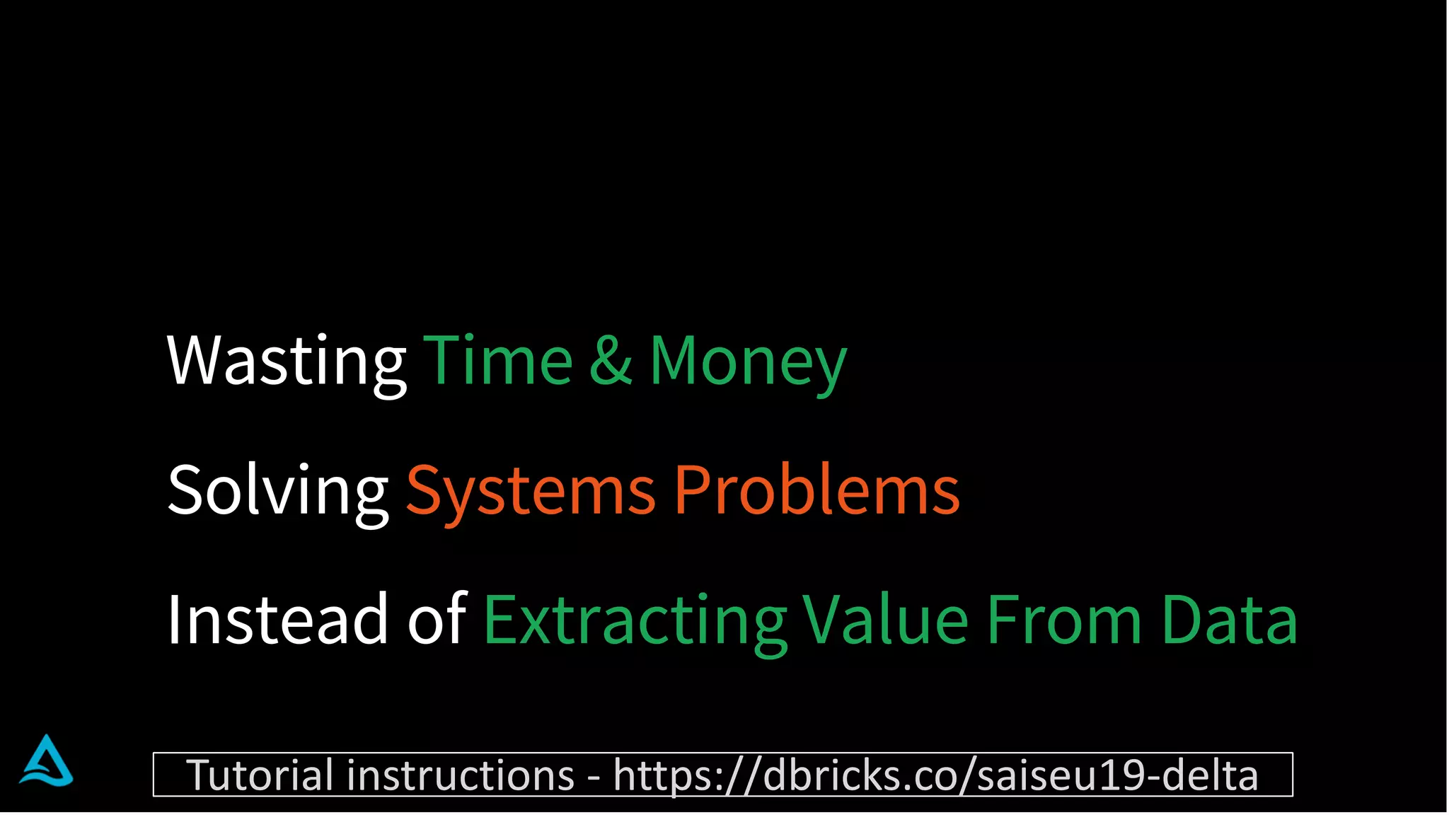 Wasting Time & Money
Solving Systems Problems
Instead of Extracting Value From Data
Tutorial instructions - https://dbricks.co/saiseu19-delta
 