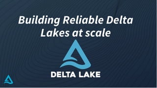 Building Reliable Delta
Lakes at scale
 