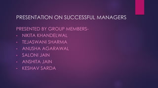 PRESENTATION ON SUCCESSFUL MANAGERS
PRESENTED BY GROUP MEMBERS-
• NIKITA KHANDELWAL
• TEJASWANI SHARMA
• ANUSHA AGARAWAL
• SALONI JAIN
• ANSHITA JAIN
• KESHAV SARDA
 