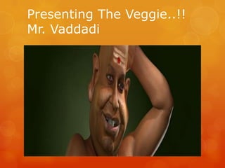 Presenting The Veggie..!!
Mr. Vaddadi
 