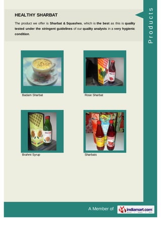 A Member of
HEALTHY SHARBAT
The product we offer is Sharbat & Squashes, which is the best as this is quality
tested under the stringent guidelines of our quality analysts in a very hygienic
condition.
Badam Sharbat Rose Sharbat
Brahmi Syrup Sharbats
Products
 