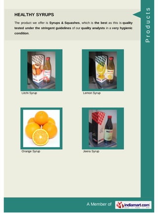 A Member of
HEALTHY SYRUPS
The product we offer is Syrups & Squashes, which is the best as this is quality
tested under the stringent guidelines of our quality analysts in a very hygienic
condition.
Litchi Syrup Lemon Syrup
Orange Syrup Jeera Syrup
Products
 