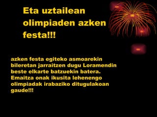 Eta uztailean olimpiaden azken festa!!! azken festa egiteko asmoarekin bileretan jarraitzen dugu Loramendin beste elkarte batzuekin batera. Emaitza onak ikusita lehenengo olimpiadak irabaziko ditugulakoan gaude!!! 