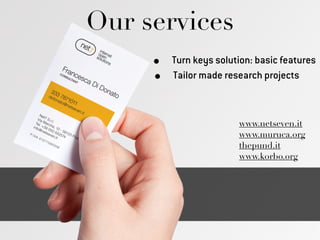 Our services
• Turn keys solution: basic features
• Tailor made research projects
!
www.netseven.it
www.muruca.org
thepund.it
www.korbo.org
 