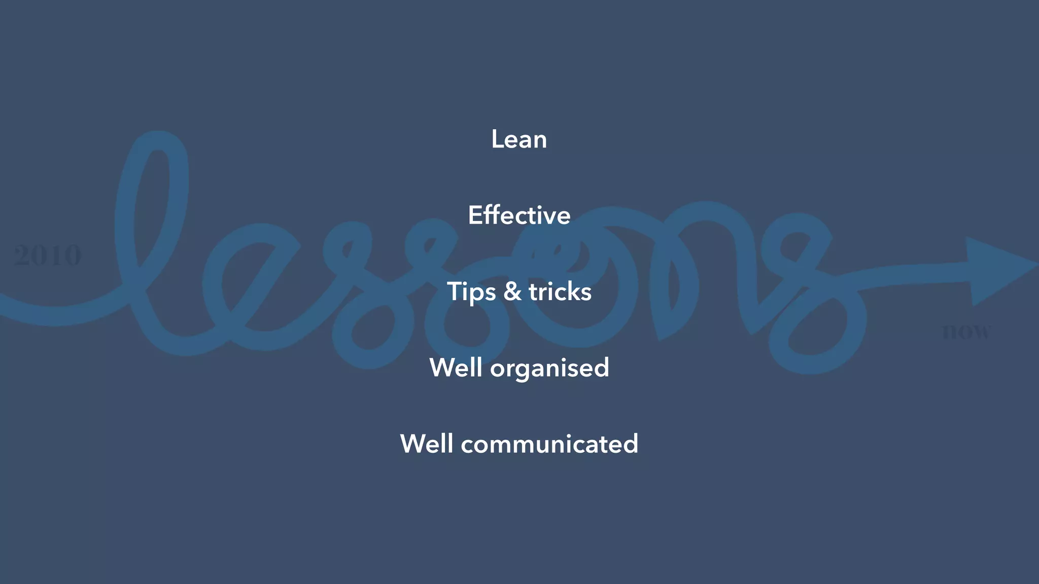 2010
now
Lean
Effective
Tips & tricks
Well organised
Well communicated
 