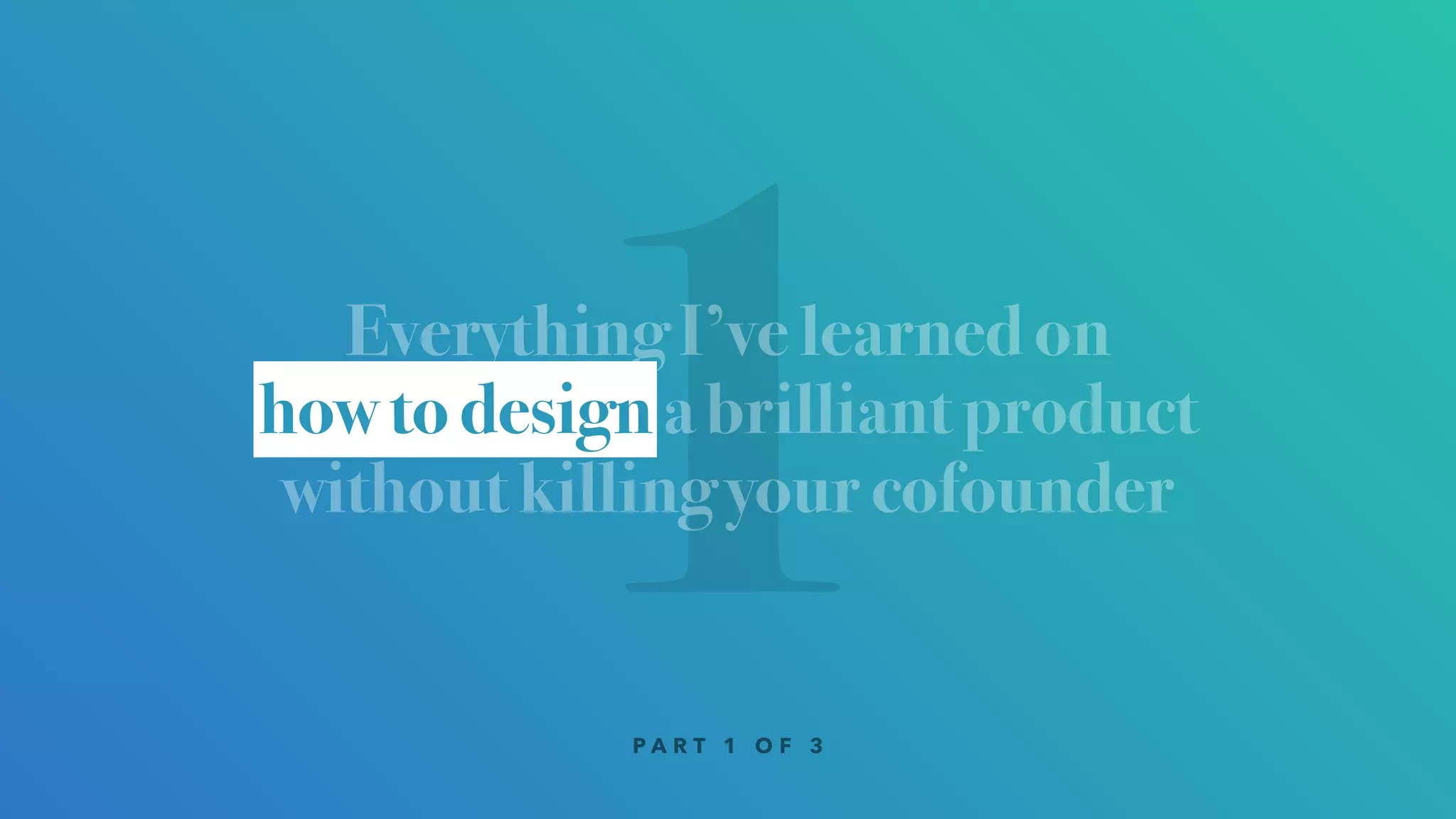 1Everything I’ve learned on
how to design a brilliant product
without killing your cofounder
how to design
P A R T 1 O F 3
 